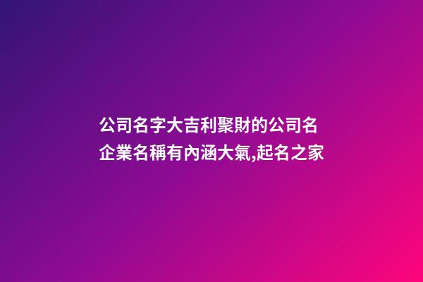 公司名字大吉利聚財的公司名 企業名稱有內涵大氣,起名之家-第1張-公司起名-玄機派